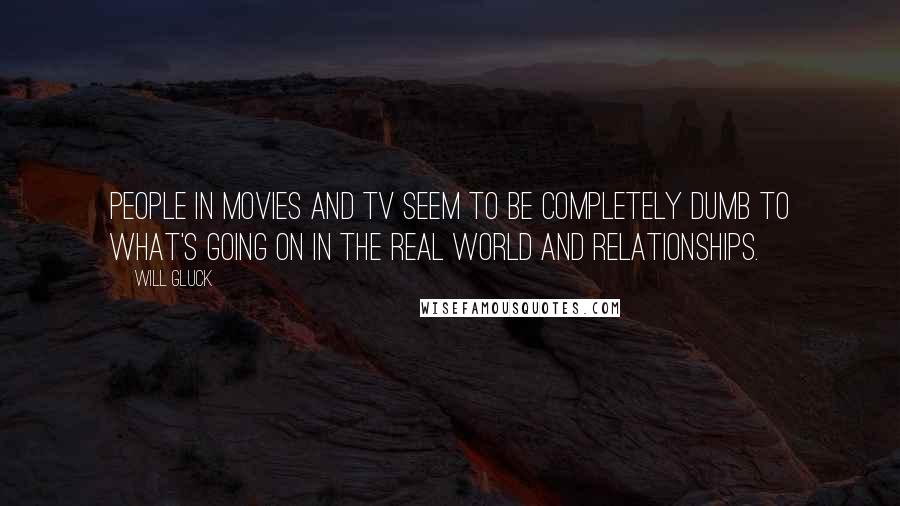 Will Gluck Quotes: People in movies and TV seem to be completely dumb to what's going on in the real world and relationships.