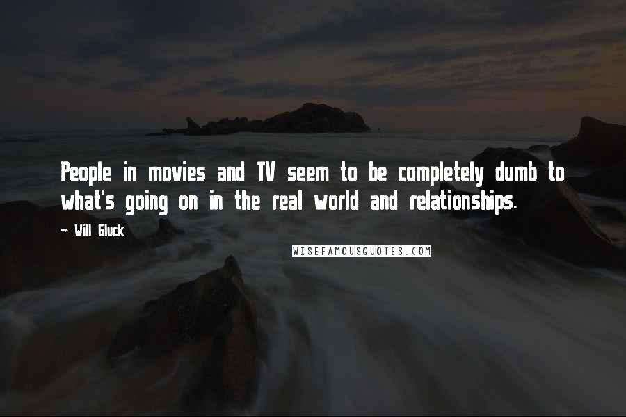 Will Gluck Quotes: People in movies and TV seem to be completely dumb to what's going on in the real world and relationships.