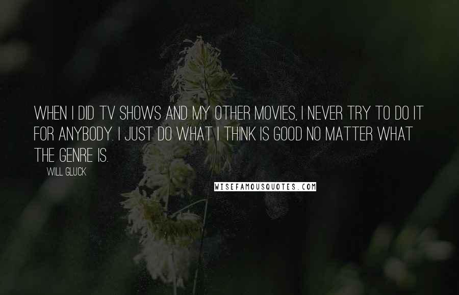 Will Gluck Quotes: When I did TV shows and my other movies, I never try to do it for anybody. I just do what I think is good no matter what the genre is.