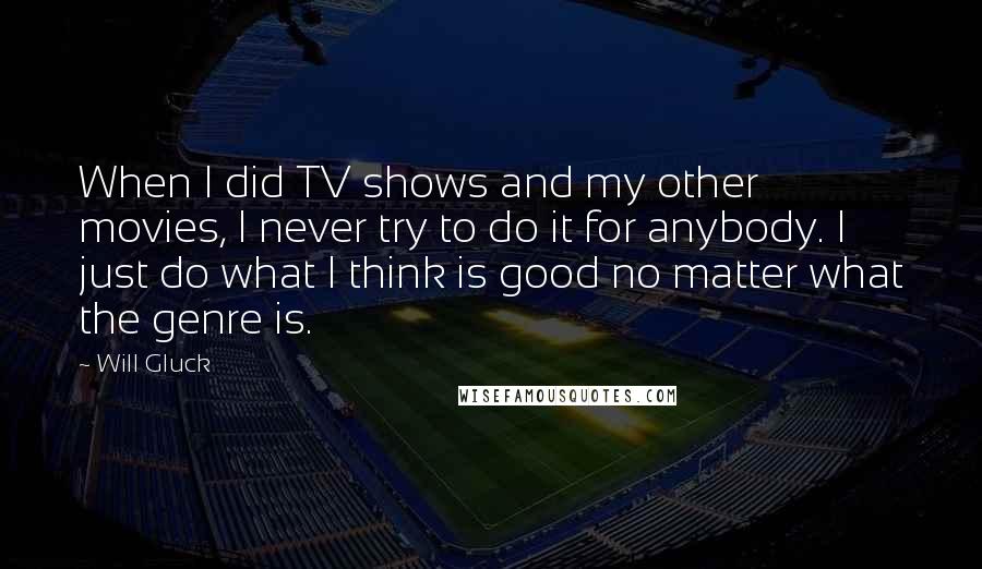 Will Gluck Quotes: When I did TV shows and my other movies, I never try to do it for anybody. I just do what I think is good no matter what the genre is.
