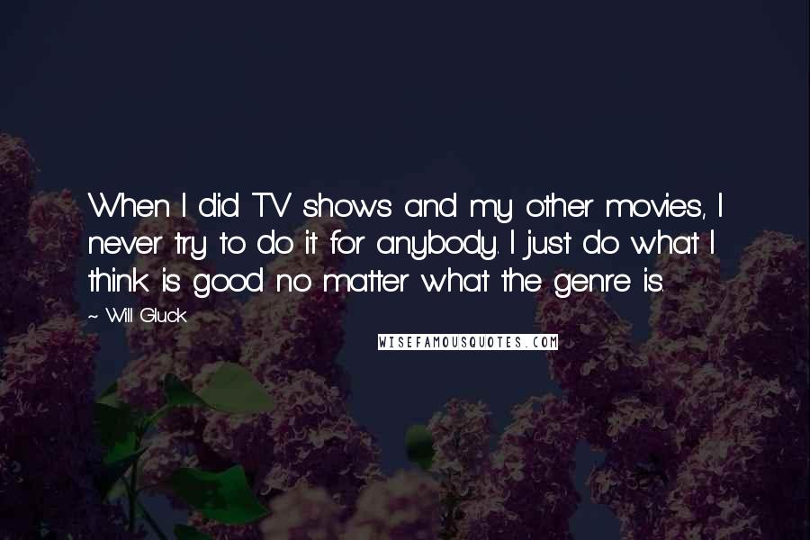 Will Gluck Quotes: When I did TV shows and my other movies, I never try to do it for anybody. I just do what I think is good no matter what the genre is.