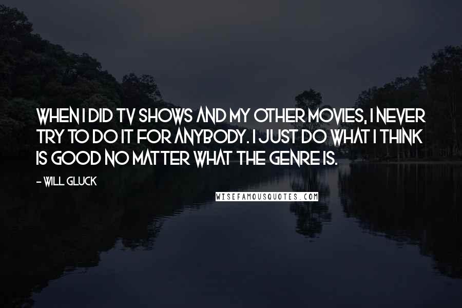 Will Gluck Quotes: When I did TV shows and my other movies, I never try to do it for anybody. I just do what I think is good no matter what the genre is.