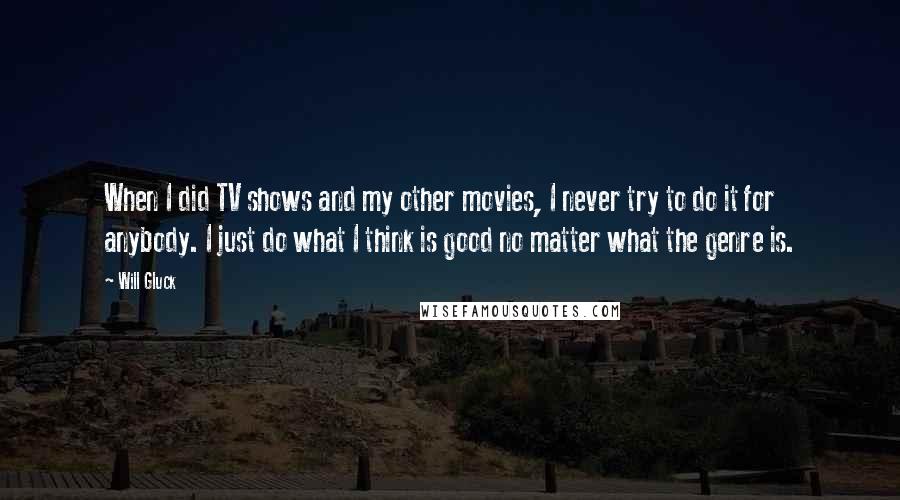 Will Gluck Quotes: When I did TV shows and my other movies, I never try to do it for anybody. I just do what I think is good no matter what the genre is.