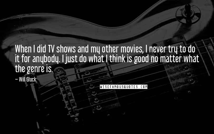 Will Gluck Quotes: When I did TV shows and my other movies, I never try to do it for anybody. I just do what I think is good no matter what the genre is.