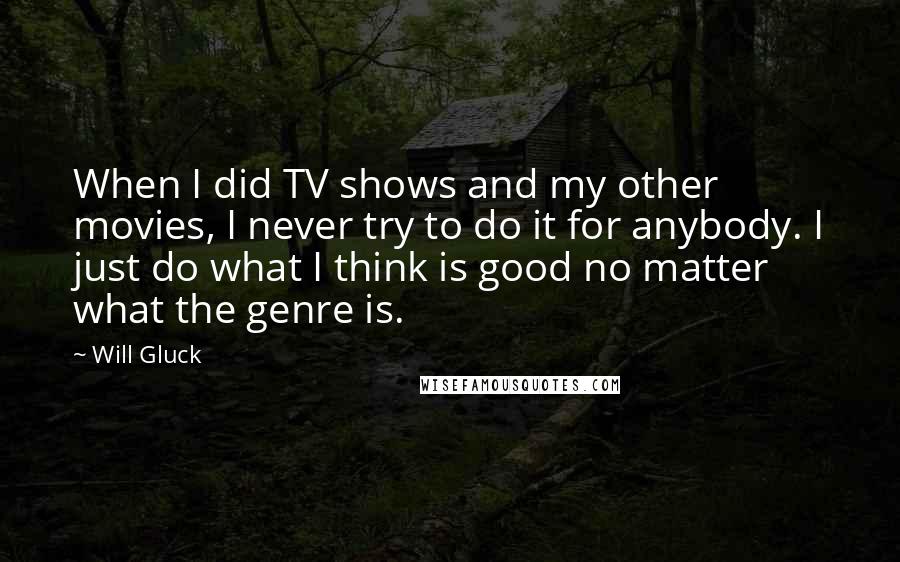 Will Gluck Quotes: When I did TV shows and my other movies, I never try to do it for anybody. I just do what I think is good no matter what the genre is.