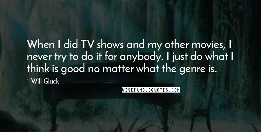 Will Gluck Quotes: When I did TV shows and my other movies, I never try to do it for anybody. I just do what I think is good no matter what the genre is.