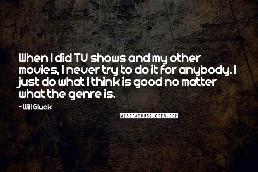 Will Gluck Quotes: When I did TV shows and my other movies, I never try to do it for anybody. I just do what I think is good no matter what the genre is.