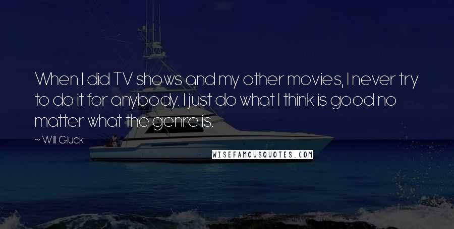 Will Gluck Quotes: When I did TV shows and my other movies, I never try to do it for anybody. I just do what I think is good no matter what the genre is.