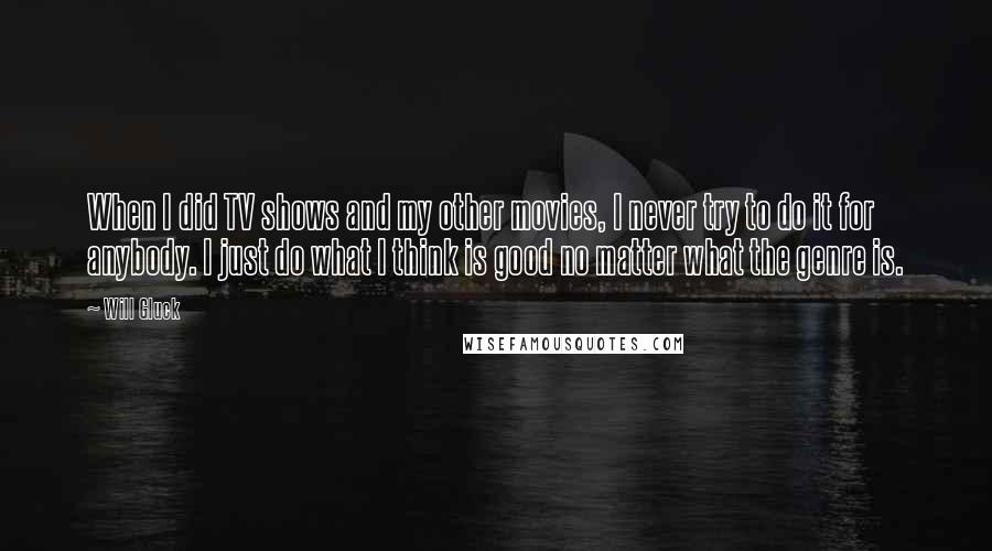 Will Gluck Quotes: When I did TV shows and my other movies, I never try to do it for anybody. I just do what I think is good no matter what the genre is.