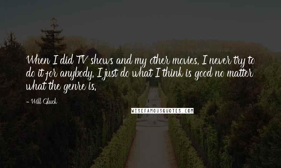 Will Gluck Quotes: When I did TV shows and my other movies, I never try to do it for anybody. I just do what I think is good no matter what the genre is.