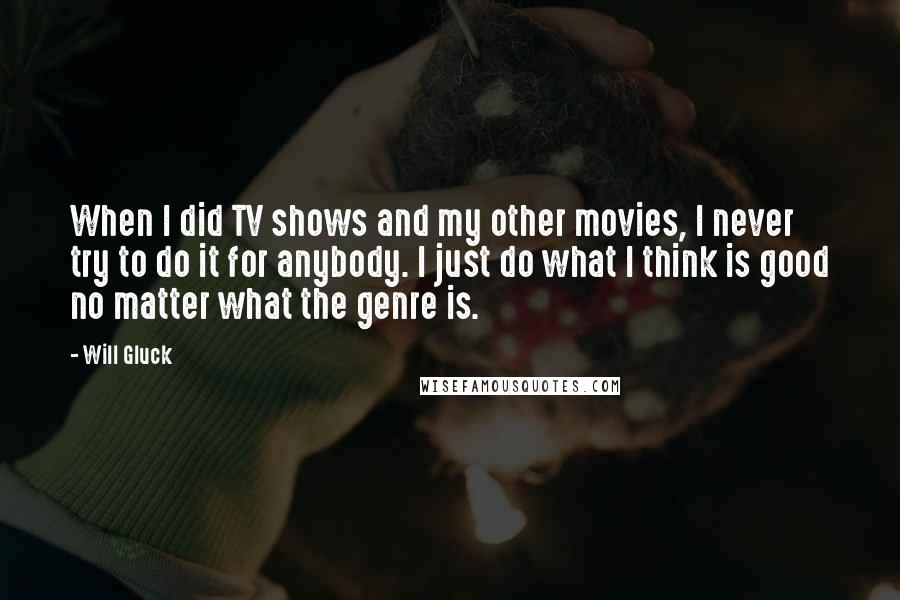 Will Gluck Quotes: When I did TV shows and my other movies, I never try to do it for anybody. I just do what I think is good no matter what the genre is.