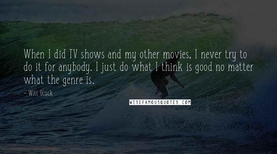 Will Gluck Quotes: When I did TV shows and my other movies, I never try to do it for anybody. I just do what I think is good no matter what the genre is.