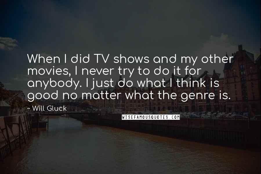 Will Gluck Quotes: When I did TV shows and my other movies, I never try to do it for anybody. I just do what I think is good no matter what the genre is.
