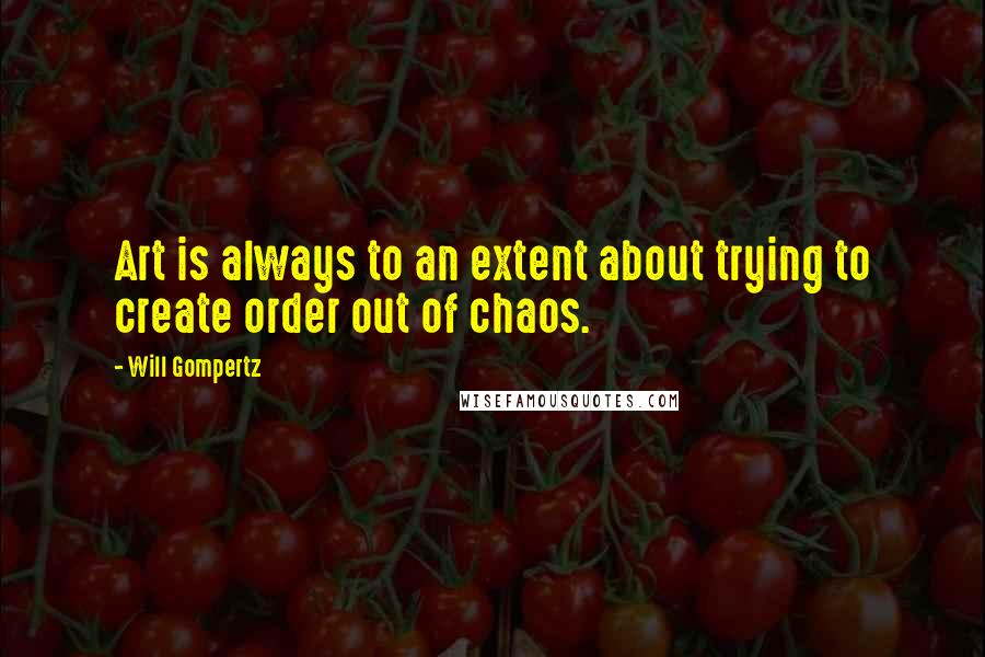 Will Gompertz Quotes: Art is always to an extent about trying to create order out of chaos.