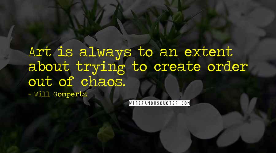 Will Gompertz Quotes: Art is always to an extent about trying to create order out of chaos.