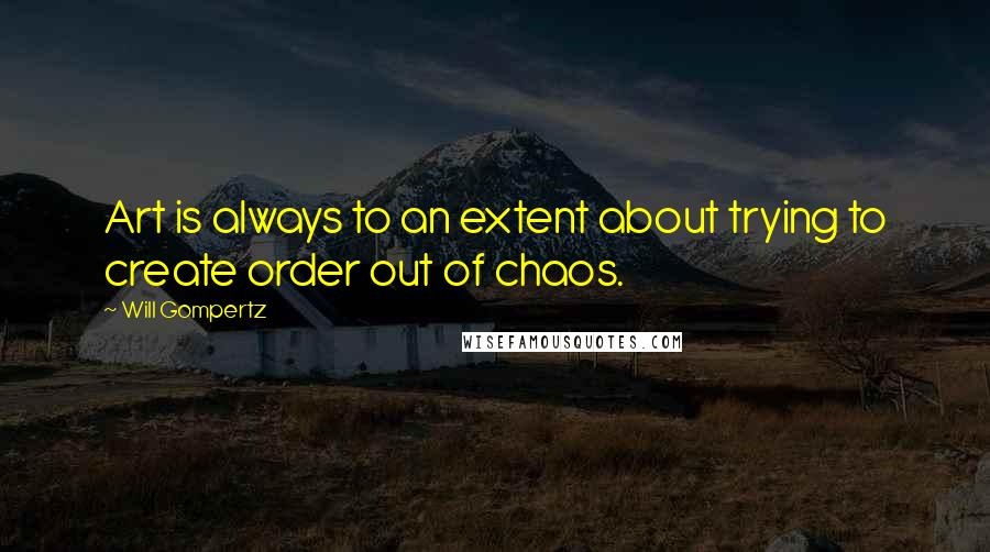 Will Gompertz Quotes: Art is always to an extent about trying to create order out of chaos.