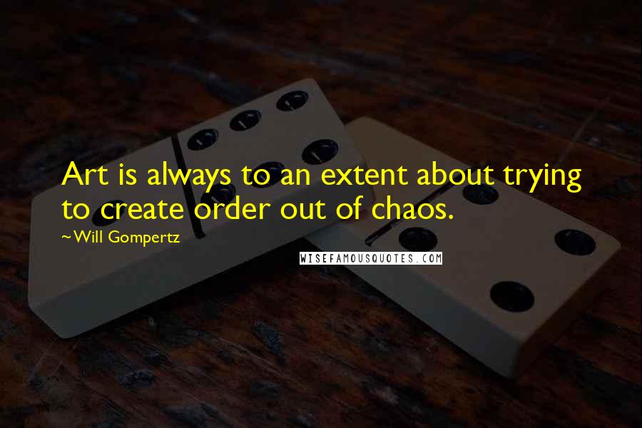 Will Gompertz Quotes: Art is always to an extent about trying to create order out of chaos.