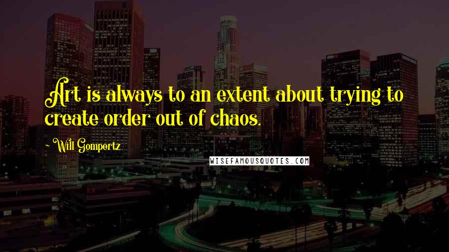 Will Gompertz Quotes: Art is always to an extent about trying to create order out of chaos.