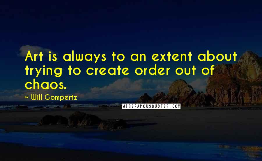 Will Gompertz Quotes: Art is always to an extent about trying to create order out of chaos.