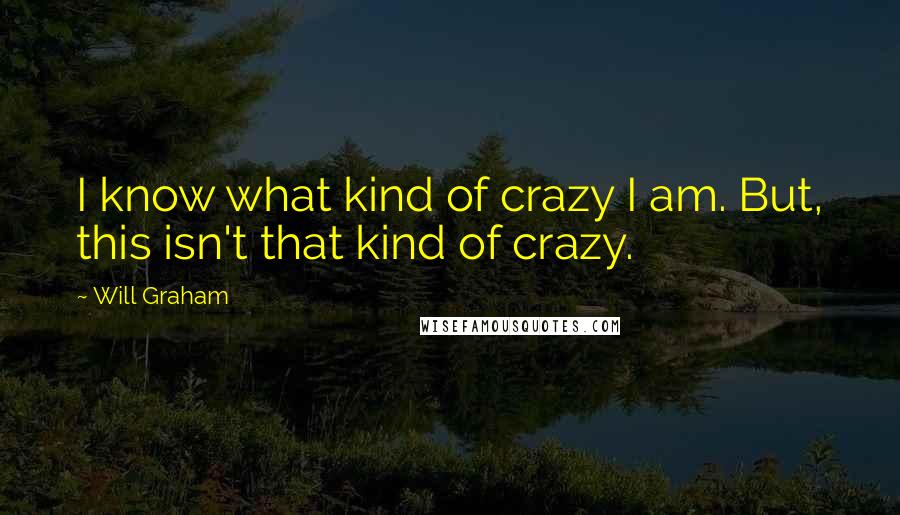 Will Graham Quotes: I know what kind of crazy I am. But, this isn't that kind of crazy.