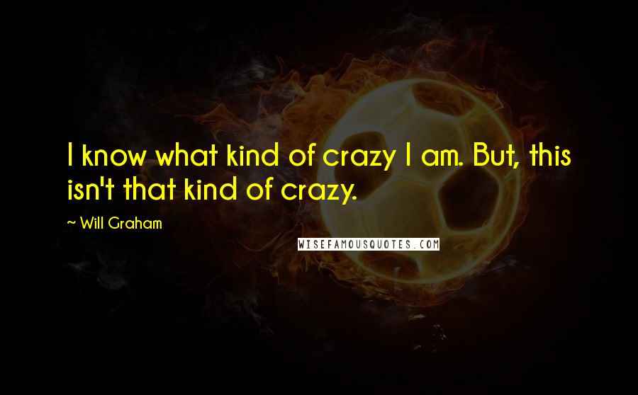 Will Graham Quotes: I know what kind of crazy I am. But, this isn't that kind of crazy.