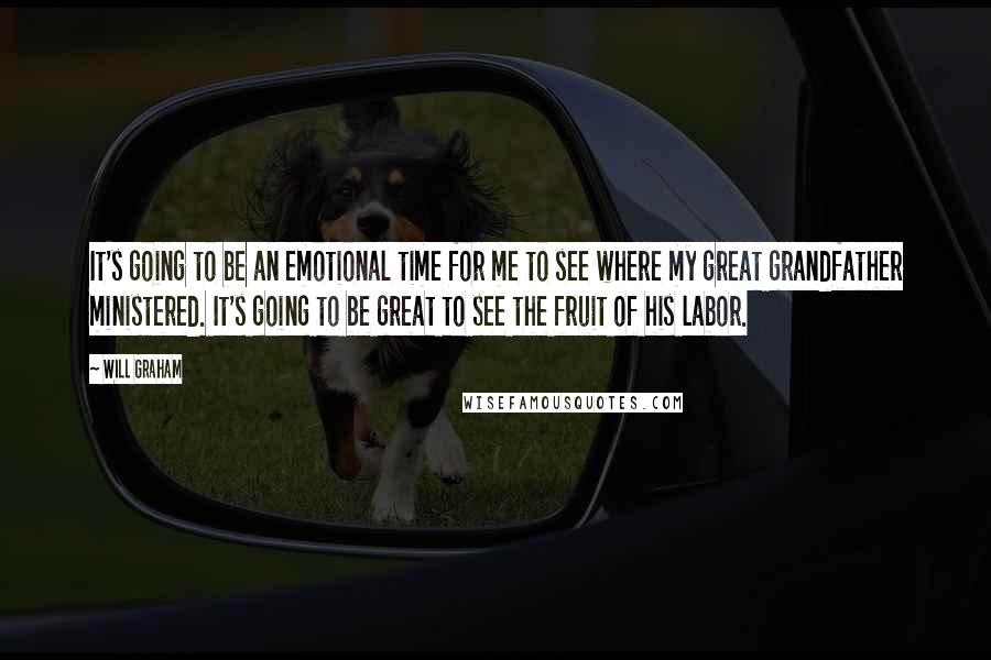 Will Graham Quotes: It's going to be an emotional time for me to see where my great grandfather ministered. It's going to be great to see the fruit of his labor.