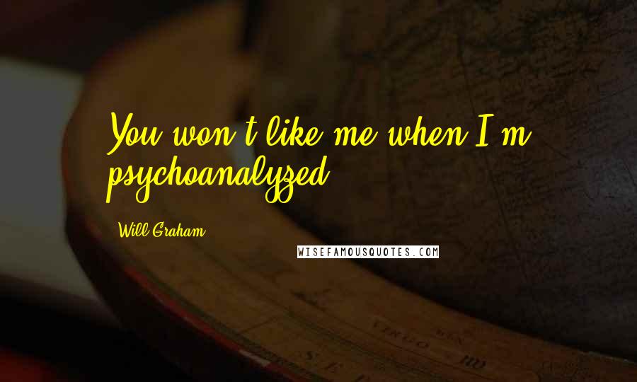Will Graham Quotes: You won't like me when I'm psychoanalyzed.