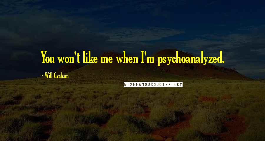 Will Graham Quotes: You won't like me when I'm psychoanalyzed.