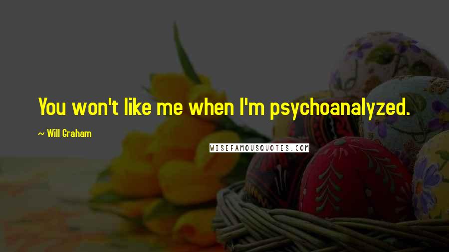 Will Graham Quotes: You won't like me when I'm psychoanalyzed.