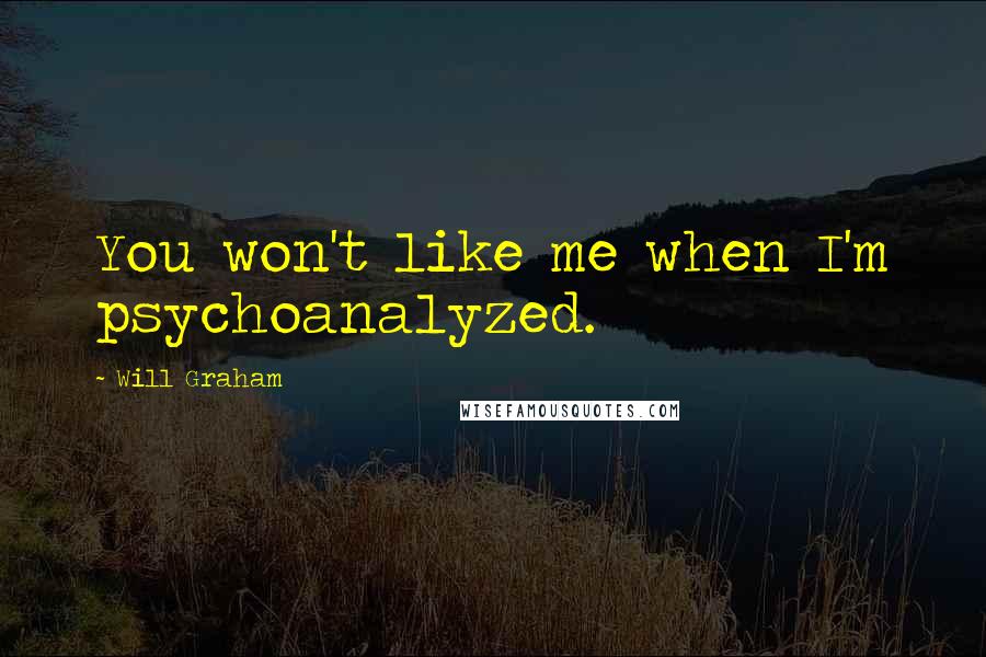 Will Graham Quotes: You won't like me when I'm psychoanalyzed.