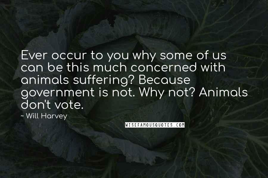 Will Harvey Quotes: Ever occur to you why some of us can be this much concerned with animals suffering? Because government is not. Why not? Animals don't vote.