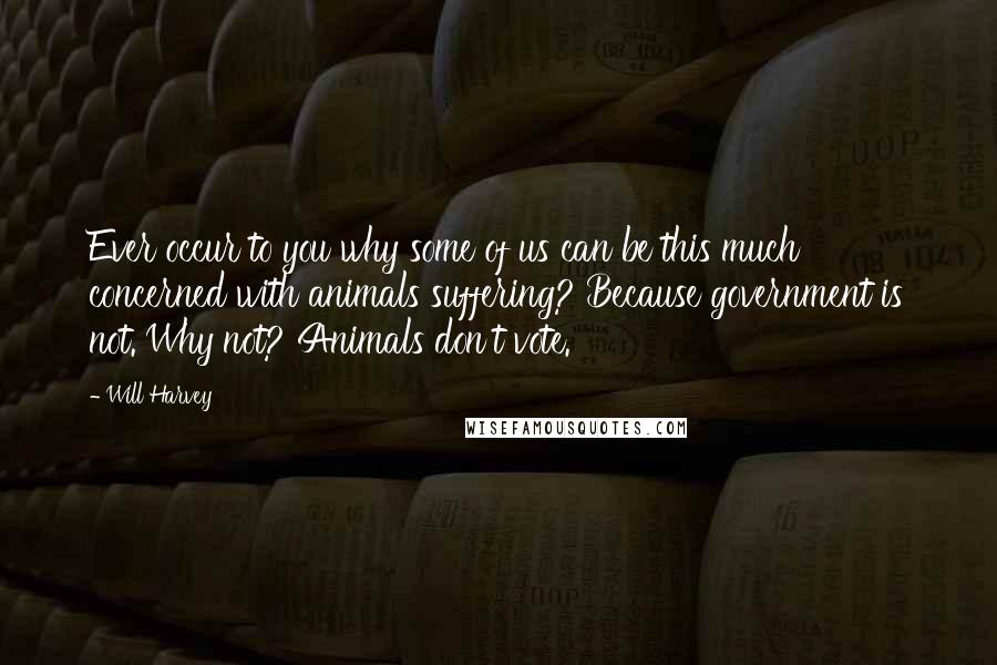 Will Harvey Quotes: Ever occur to you why some of us can be this much concerned with animals suffering? Because government is not. Why not? Animals don't vote.