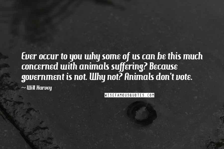 Will Harvey Quotes: Ever occur to you why some of us can be this much concerned with animals suffering? Because government is not. Why not? Animals don't vote.