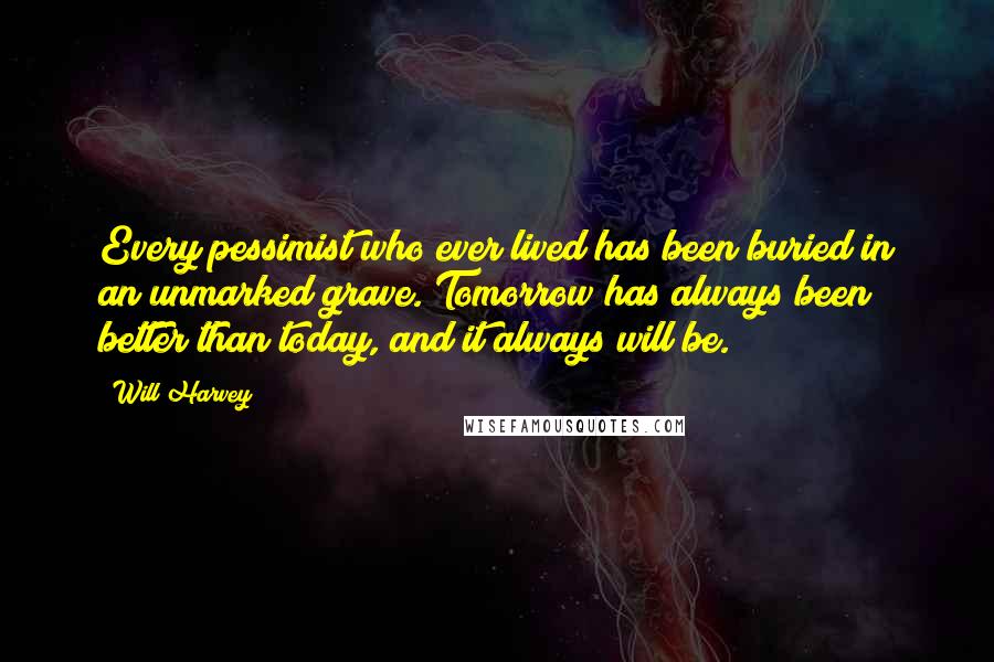 Will Harvey Quotes: Every pessimist who ever lived has been buried in an unmarked grave. Tomorrow has always been better than today, and it always will be.