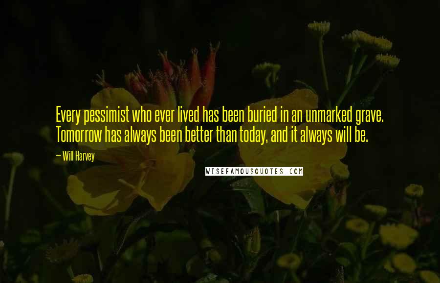 Will Harvey Quotes: Every pessimist who ever lived has been buried in an unmarked grave. Tomorrow has always been better than today, and it always will be.