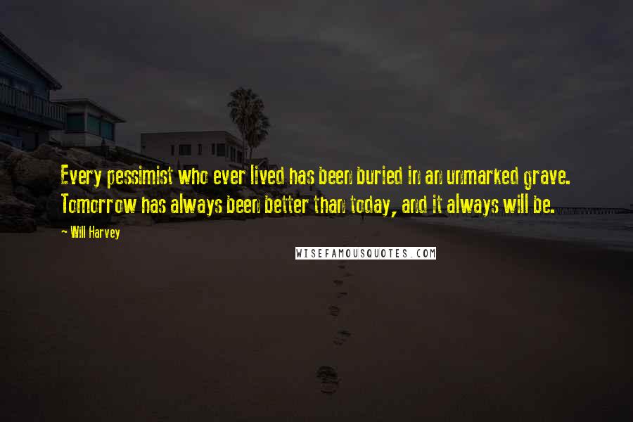 Will Harvey Quotes: Every pessimist who ever lived has been buried in an unmarked grave. Tomorrow has always been better than today, and it always will be.