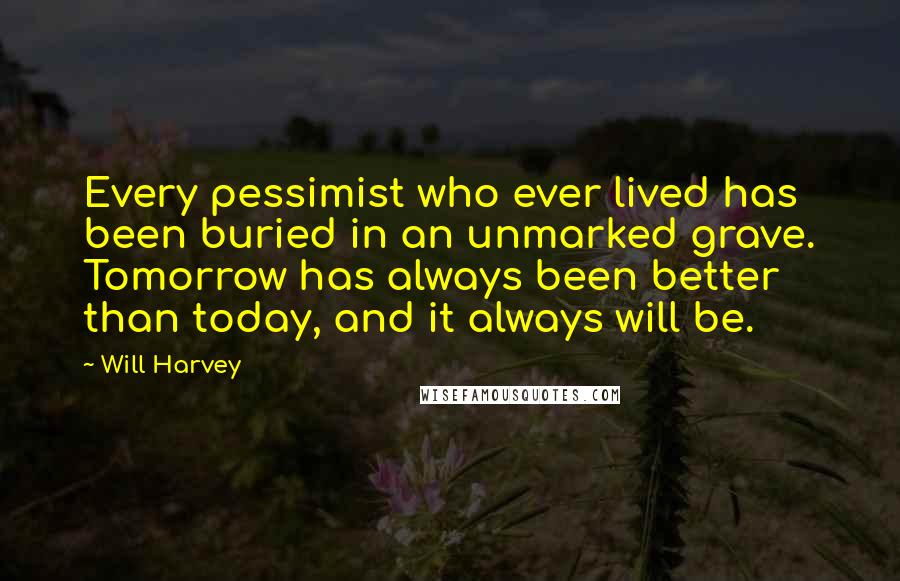 Will Harvey Quotes: Every pessimist who ever lived has been buried in an unmarked grave. Tomorrow has always been better than today, and it always will be.