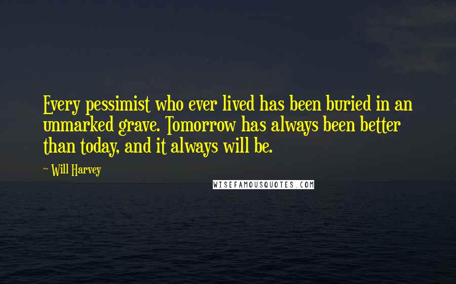 Will Harvey Quotes: Every pessimist who ever lived has been buried in an unmarked grave. Tomorrow has always been better than today, and it always will be.