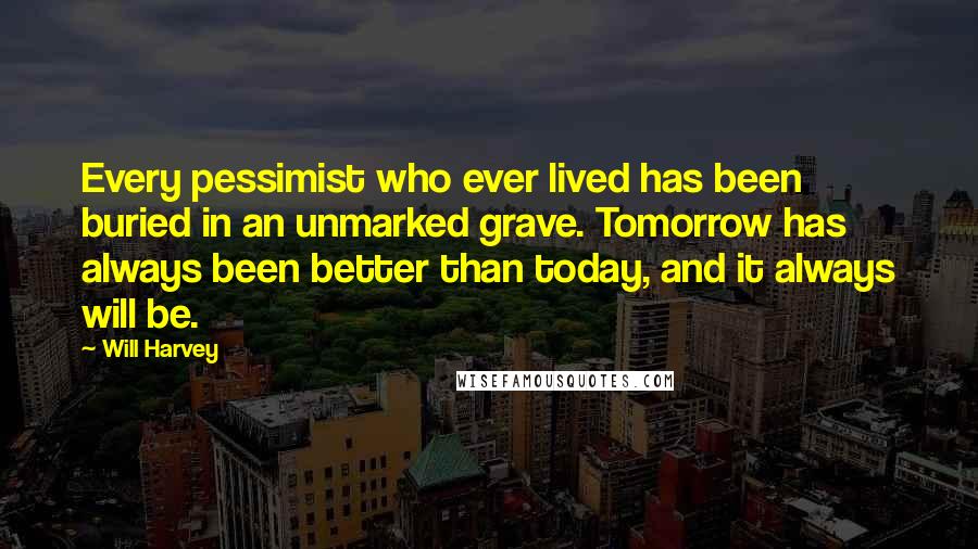 Will Harvey Quotes: Every pessimist who ever lived has been buried in an unmarked grave. Tomorrow has always been better than today, and it always will be.