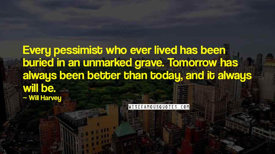 Will Harvey Quotes: Every pessimist who ever lived has been buried in an unmarked grave. Tomorrow has always been better than today, and it always will be.