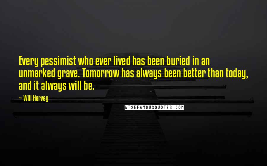 Will Harvey Quotes: Every pessimist who ever lived has been buried in an unmarked grave. Tomorrow has always been better than today, and it always will be.