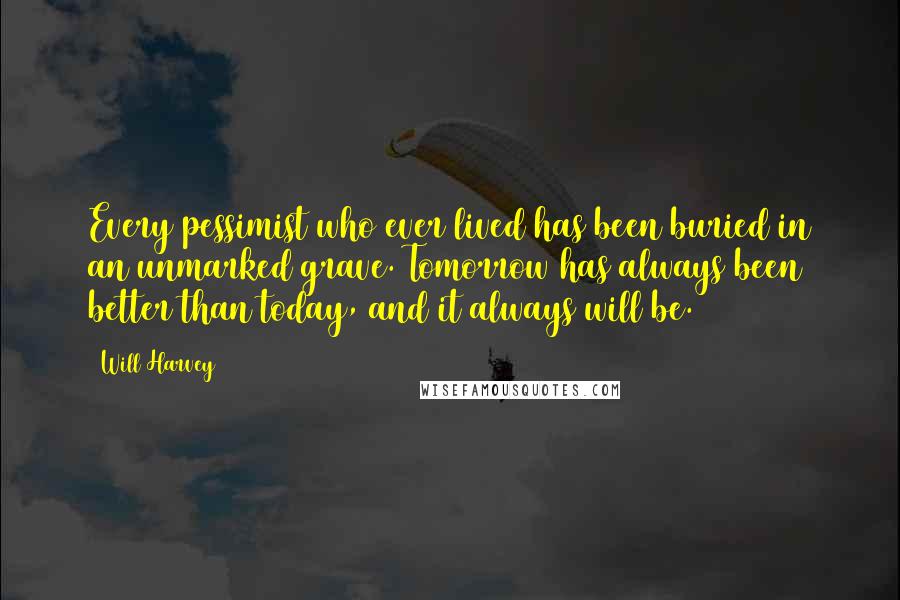 Will Harvey Quotes: Every pessimist who ever lived has been buried in an unmarked grave. Tomorrow has always been better than today, and it always will be.