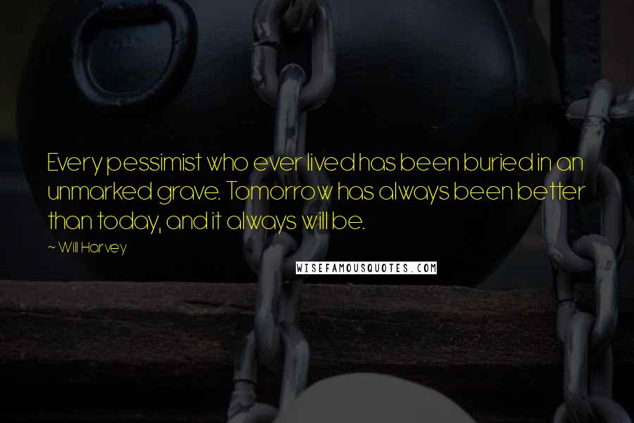 Will Harvey Quotes: Every pessimist who ever lived has been buried in an unmarked grave. Tomorrow has always been better than today, and it always will be.