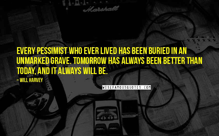 Will Harvey Quotes: Every pessimist who ever lived has been buried in an unmarked grave. Tomorrow has always been better than today, and it always will be.