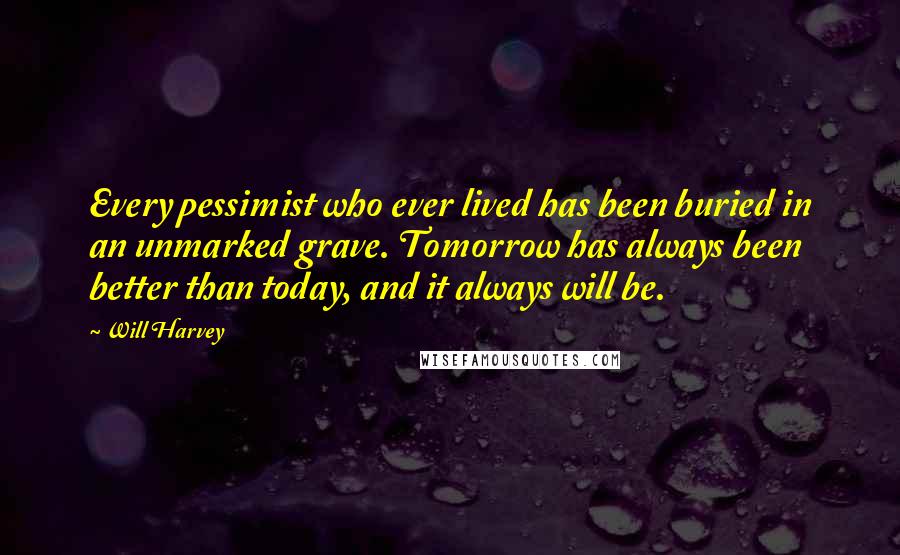Will Harvey Quotes: Every pessimist who ever lived has been buried in an unmarked grave. Tomorrow has always been better than today, and it always will be.