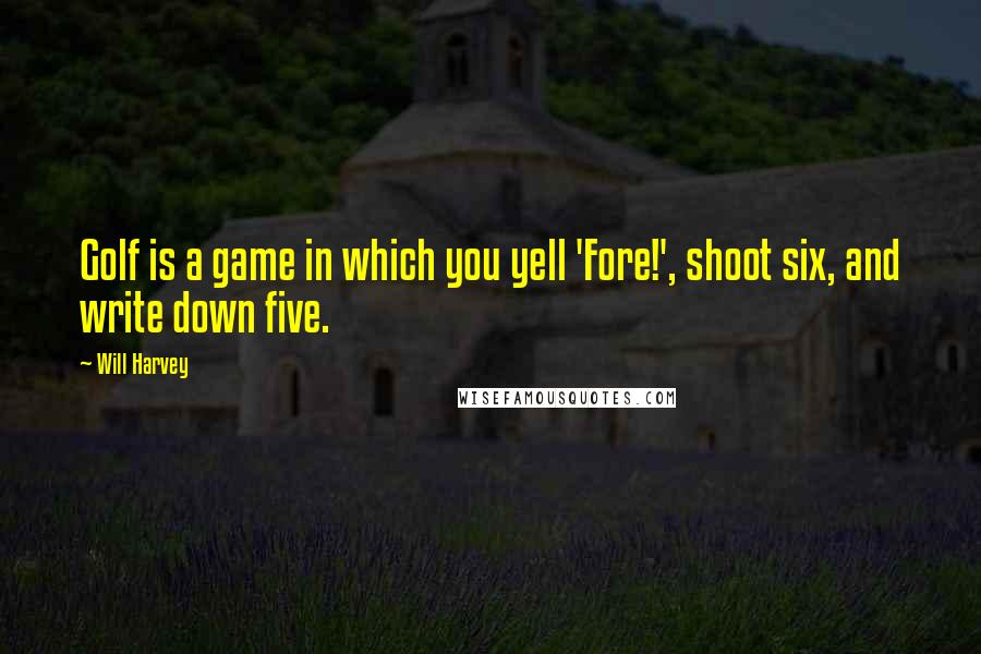 Will Harvey Quotes: Golf is a game in which you yell 'Fore!', shoot six, and write down five.
