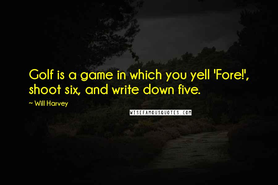 Will Harvey Quotes: Golf is a game in which you yell 'Fore!', shoot six, and write down five.