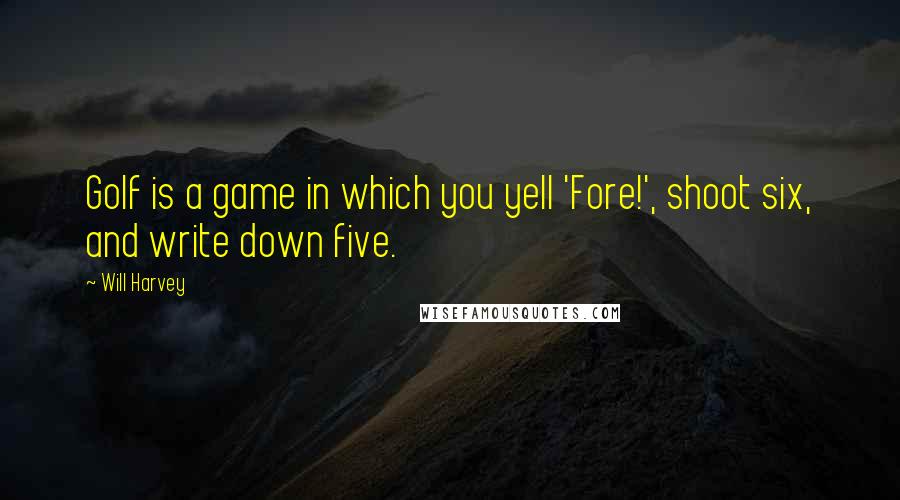 Will Harvey Quotes: Golf is a game in which you yell 'Fore!', shoot six, and write down five.