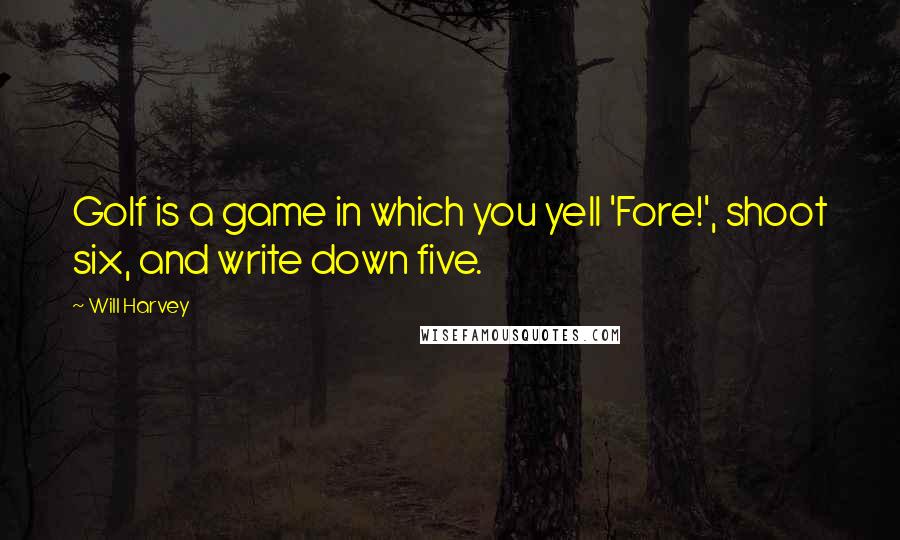 Will Harvey Quotes: Golf is a game in which you yell 'Fore!', shoot six, and write down five.