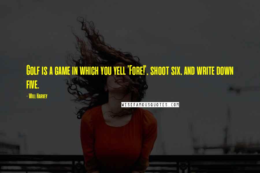 Will Harvey Quotes: Golf is a game in which you yell 'Fore!', shoot six, and write down five.